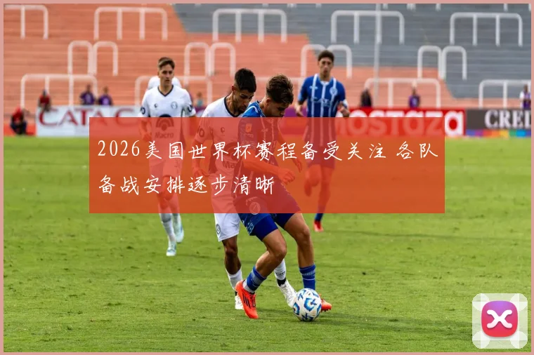 2026美国世界杯赛程备受关注 各队备战安排逐步清晰