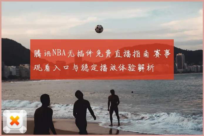 腾讯NBA无插件免费直播指南 赛事观看入口与稳定播放体验解析