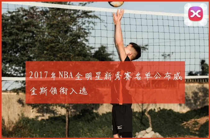 2017年NBA全明星新秀赛名单公布威金斯领衔入选