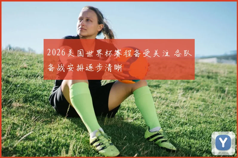 2026美国世界杯赛程备受关注 各队备战安排逐步清晰