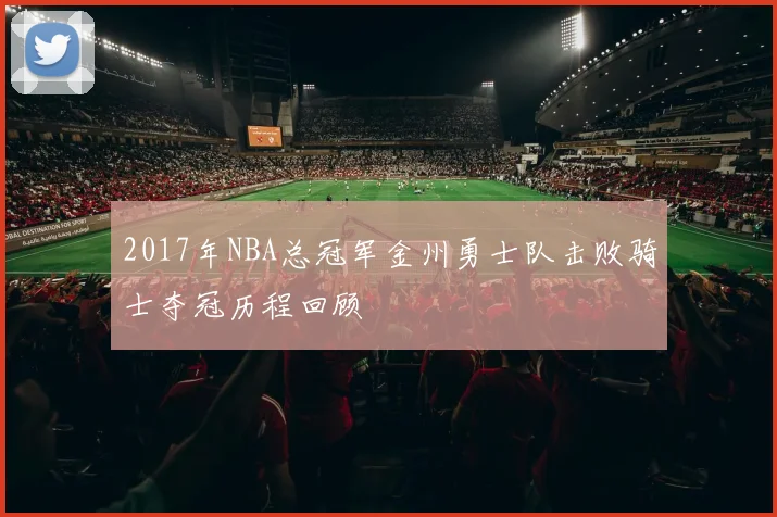 2017年NBA总冠军金州勇士队击败骑士夺冠历程回顾