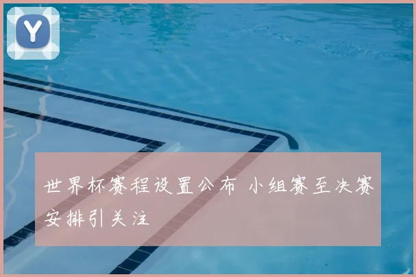 世界杯赛程设置公布 小组赛至决赛安排引关注