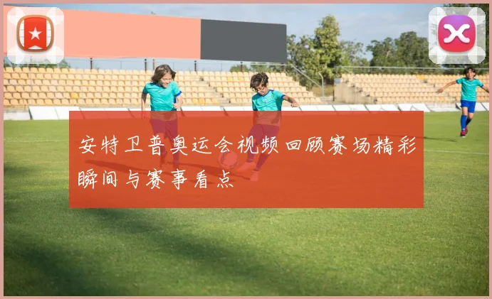 安特卫普奥运会视频回顾赛场精彩瞬间与赛事看点