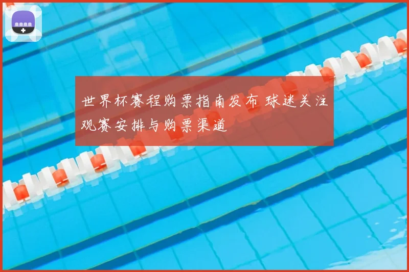 世界杯赛程购票指南发布 球迷关注观赛安排与购票渠道