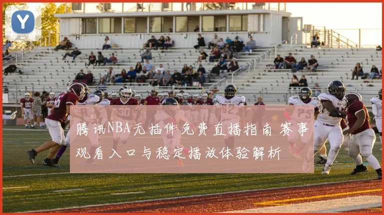 腾讯NBA无插件免费直播指南 赛事观看入口与稳定播放体验解析