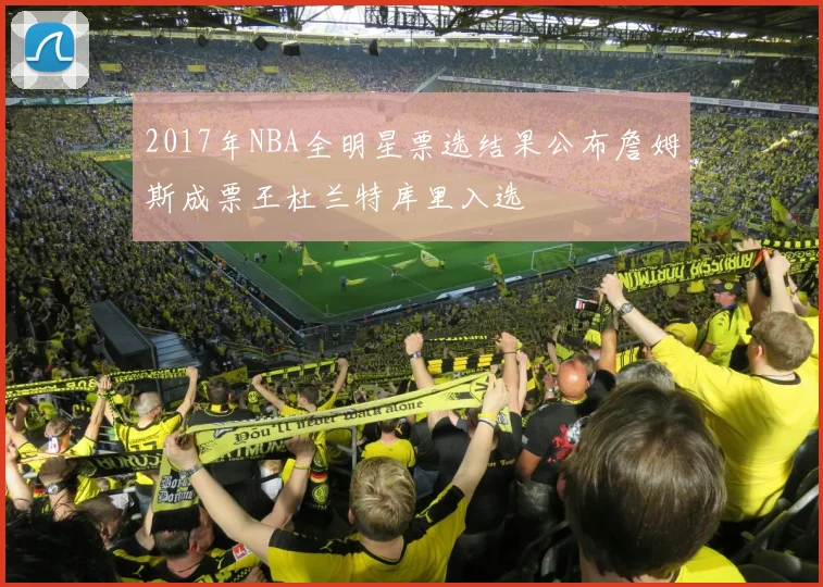 2017年NBA全明星票选结果公布詹姆斯成票王杜兰特库里入选