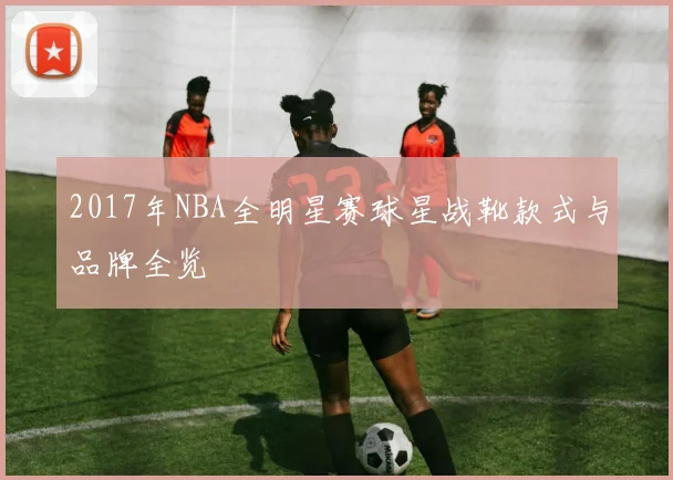 2017年NBA全明星赛球星战靴款式与品牌全览