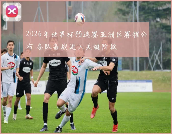 2026年世界杯预选赛亚洲区赛程公布 各队备战进入关键阶段