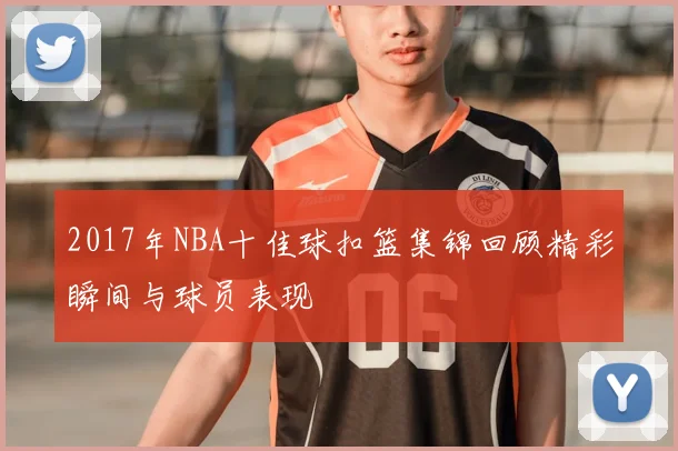 2017年NBA十佳球扣篮集锦回顾精彩瞬间与球员表现