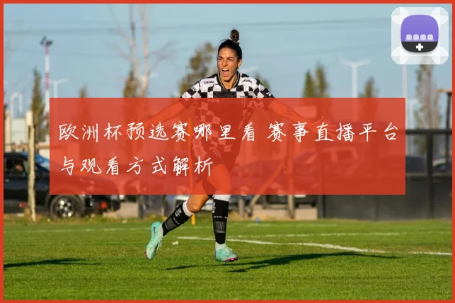 欧洲杯预选赛哪里看 赛事直播平台与观看方式解析