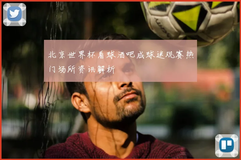 北京世界杯看球酒吧成球迷观赛热门场所资讯解析