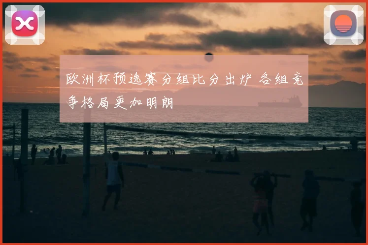 欧洲杯预选赛分组比分出炉 各组竞争格局更加明朗