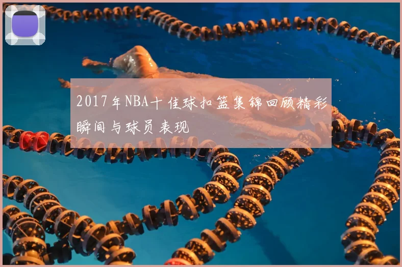 2017年NBA十佳球扣篮集锦回顾精彩瞬间与球员表现
