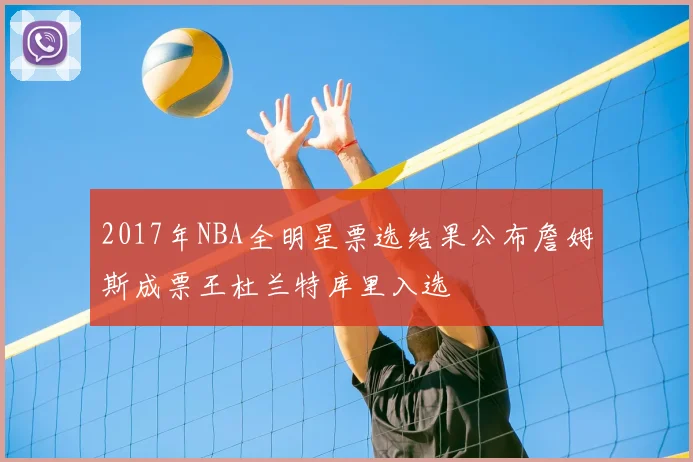 2017年NBA全明星票选结果公布詹姆斯成票王杜兰特库里入选
