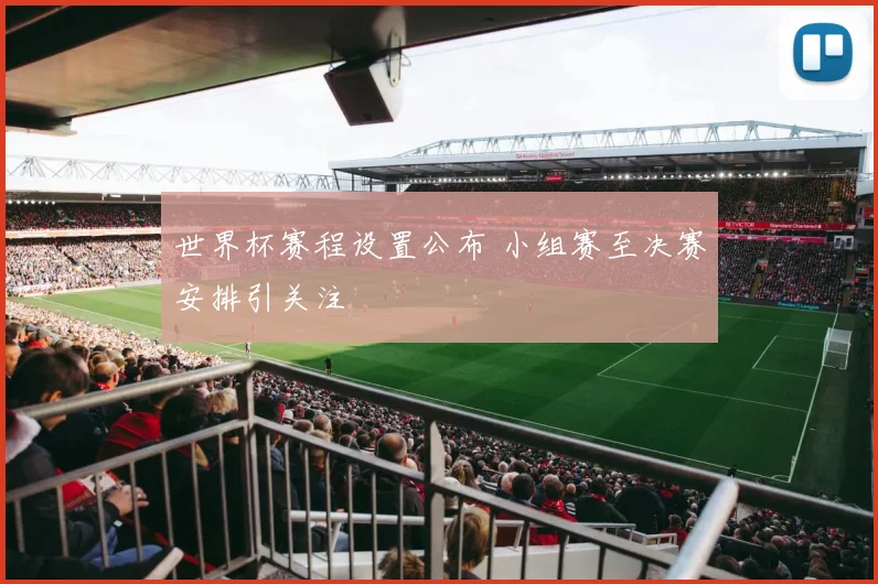 世界杯赛程设置公布 小组赛至决赛安排引关注