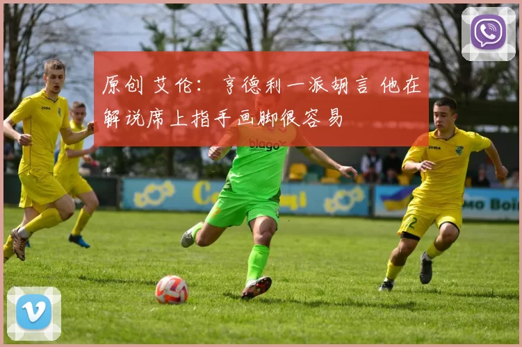 原创 艾伦：亨德利一派胡言 他在解说席上指手画脚很容易