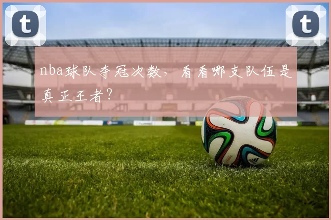 nba球队夺冠次数，看看哪支队伍是真正王者？
