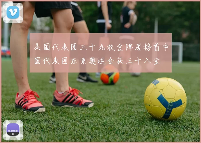 美国代表团三十九枚金牌居榜首中国代表团东京奥运会获三十八金