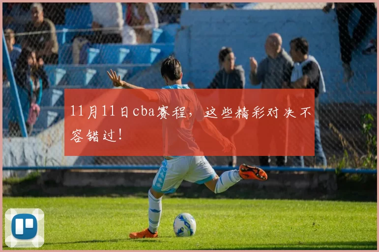 11月11日cba赛程，这些精彩对决不容错过！
