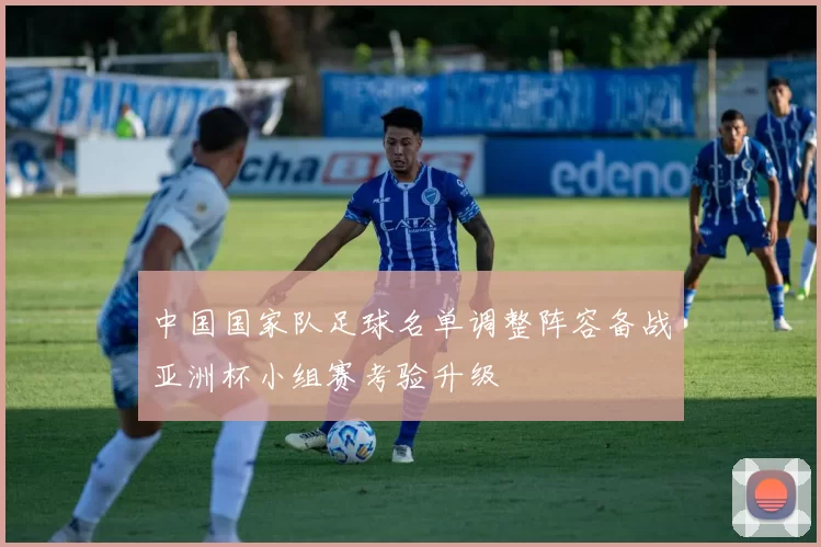 中国国家队足球名单调整阵容备战亚洲杯小组赛考验升级