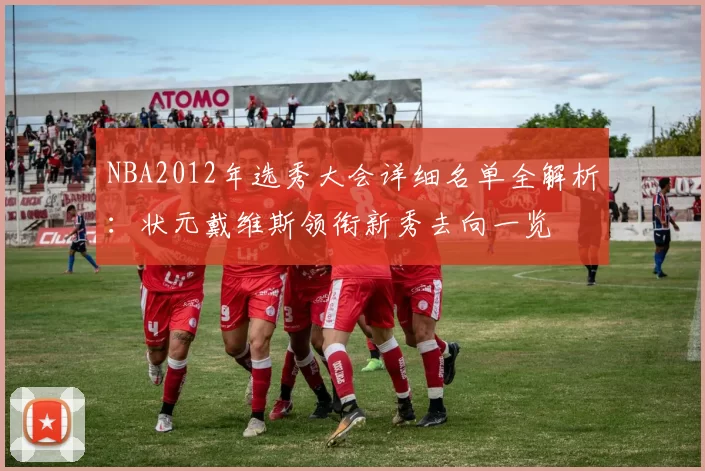 NBA2012年选秀大会详细名单全解析：状元戴维斯领衔新秀去向一览