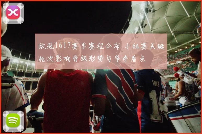 欧冠1617赛季赛程公布 小组赛关键轮次影响晋级形势与争夺看点