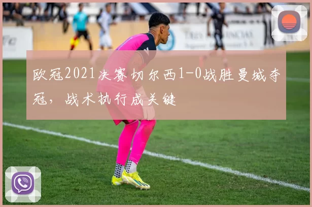 欧冠2021决赛切尔西1-0战胜曼城夺冠，战术执行成关键