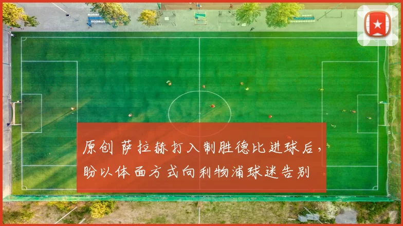 原创 萨拉赫打入制胜德比进球后，盼以体面方式向利物浦球迷告别