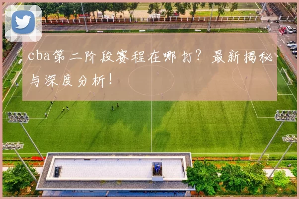 cba第二阶段赛程在哪打？最新揭秘与深度分析！