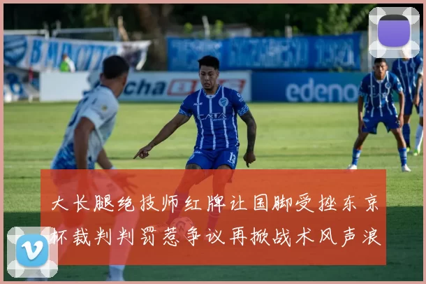 大长腿绝技师红牌让国脚受挫东京杯裁判判罚惹争议再掀战术风声浪