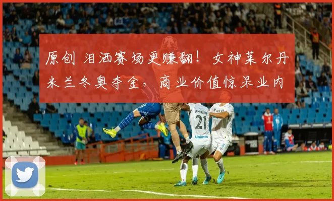 原创 泪洒赛场更赚翻！女神莱尔丹米兰冬奥夺金，商业价值惊呆业内专家