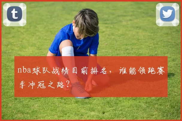 nba球队战绩目前排名，谁能领跑赛季冲冠之路？