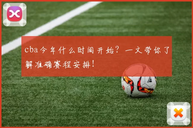 cba今年什么时间开始?一文带你了解准确赛程安排!