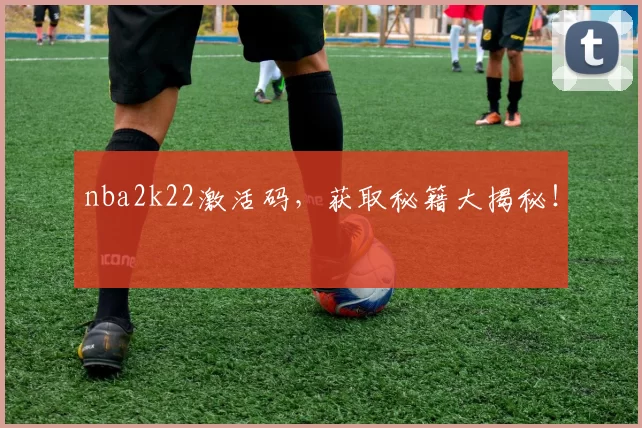 nba2k22激活码，获取秘籍大揭秘！