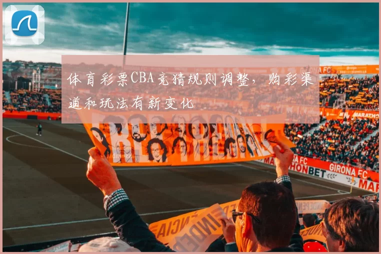 体育彩票CBA竞猜规则调整，购彩渠道和玩法有新变化