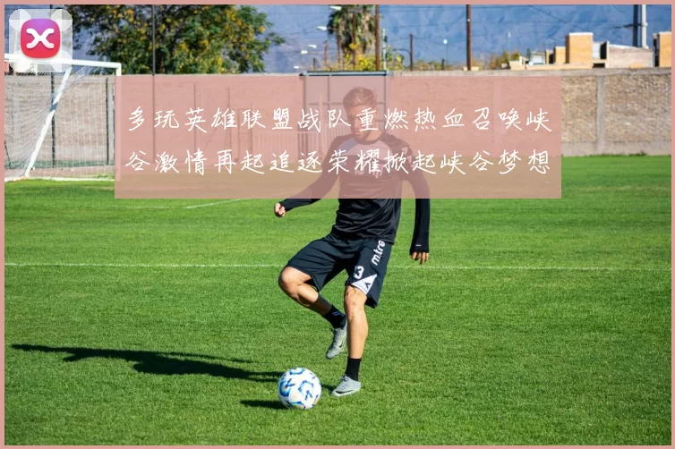 多玩英雄联盟战队重燃热血召唤峡谷激情再起追逐荣耀掀起峡谷梦想