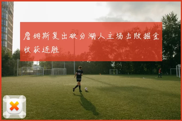 詹姆斯复出砍分湖人主场击败掘金收获连胜