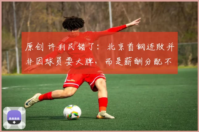 原创 许利民错了：北京首钢连败并非因球员耍大牌，而是薪酬分配不公