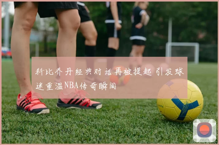 科比乔丹经典对话再被提起 引发球迷重温NBA传奇瞬间