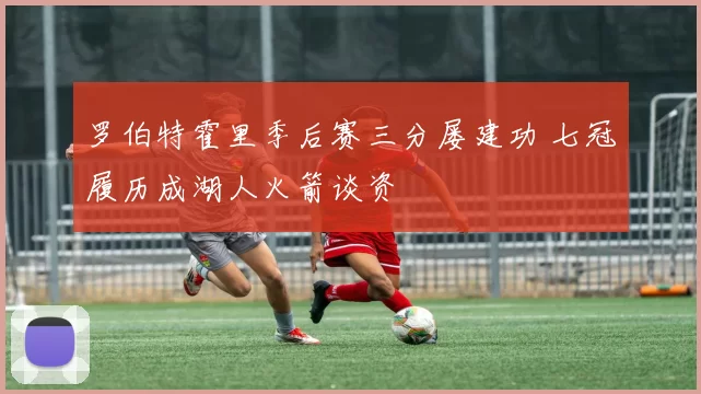 罗伯特霍里季后赛三分屡建功 七冠履历成湖人火箭谈资