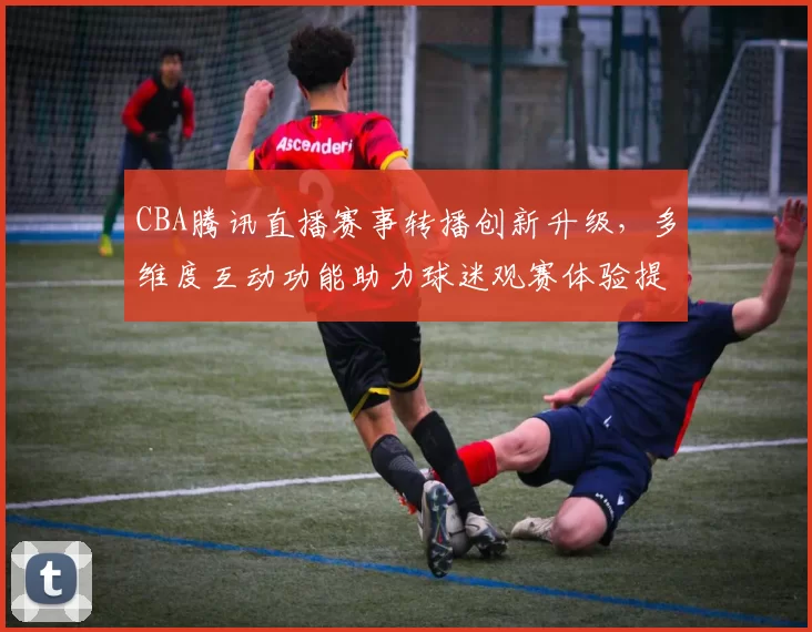 CBA腾讯直播赛事转播创新升级，多维度互动功能助力球迷观赛体验提升
