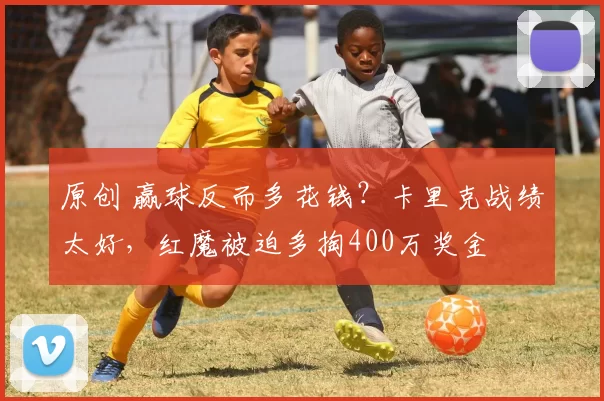 原创 赢球反而多花钱？卡里克战绩太好，红魔被迫多掏400万奖金
