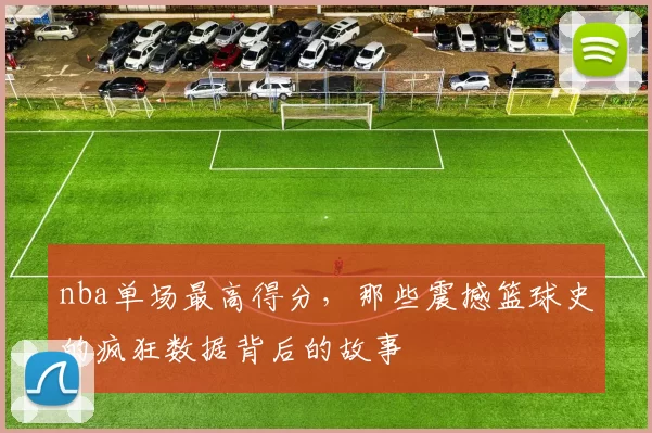 nba单场最高得分，那些震撼篮球史的疯狂数据背后的故事