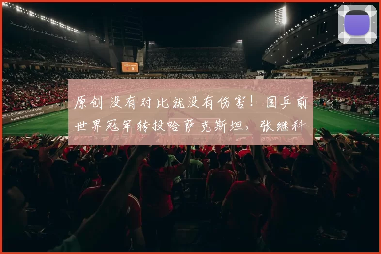 原创 没有对比就没有伤害！国乒前世界冠军转投哈萨克斯坦，张继科霸气回怼：祖国荣誉高于一切！