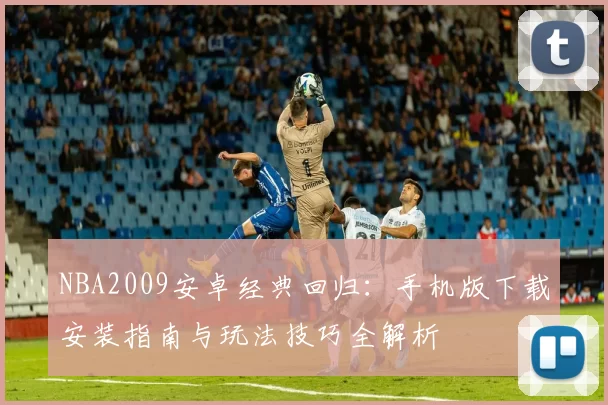 NBA2009安卓经典回归：手机版下载安装指南与玩法技巧全解析