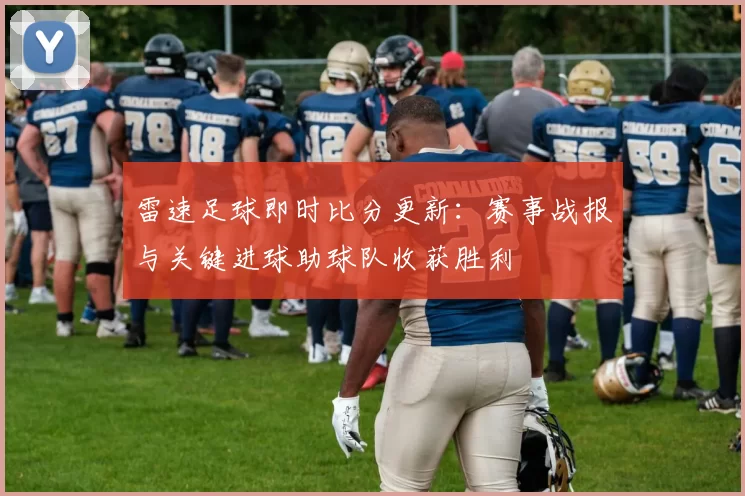 雷速足球即时比分更新：赛事战报与关键进球助球队收获胜利