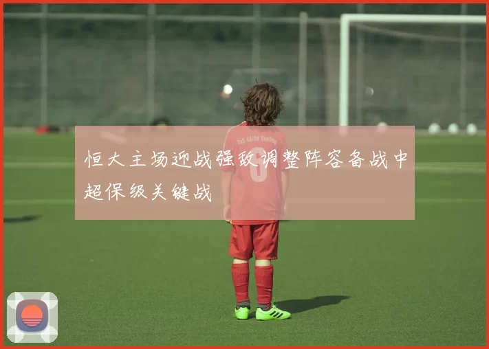 恒大主场迎战强敌调整阵容备战中超保级关键战