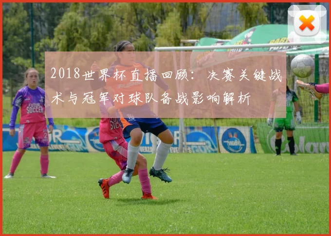2018世界杯直播回顾:决赛关键战术与冠军对球队备战影响解析