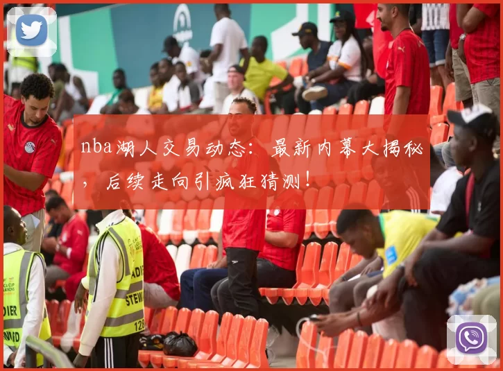 nba湖人交易动态：最新内幕大揭秘，后续走向引疯狂猜测！