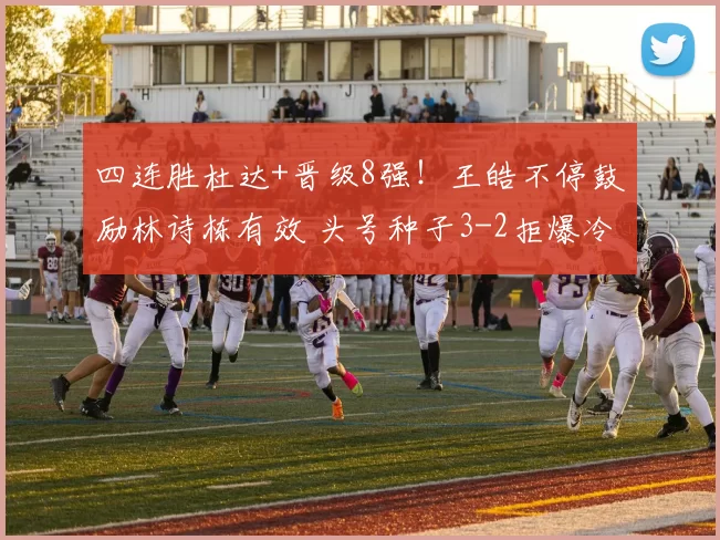 四连胜杜达+晋级8强！王皓不停鼓励林诗栋有效 头号种子3-2拒爆冷